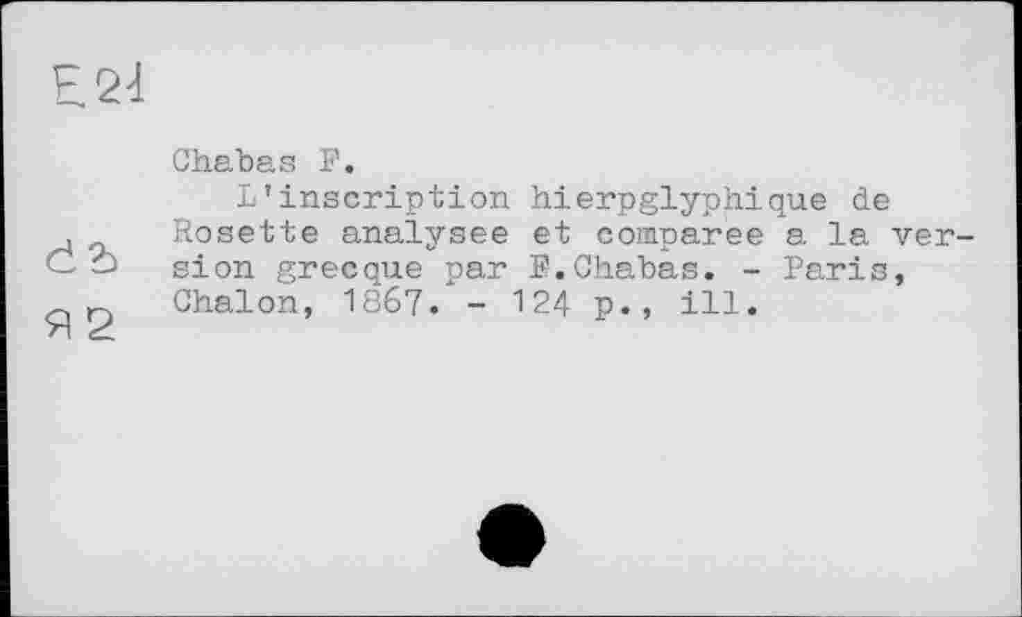 ﻿Chabas F.
L’inscription hierpglyphique de Rosette analysée et comparée a la version grecque par F.Chabas. - Paris, Chalon, 1867. - 124 p., ill.